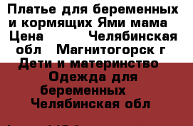 Платье для беременных и кормящих Ями мама › Цена ­ 900 - Челябинская обл., Магнитогорск г. Дети и материнство » Одежда для беременных   . Челябинская обл.